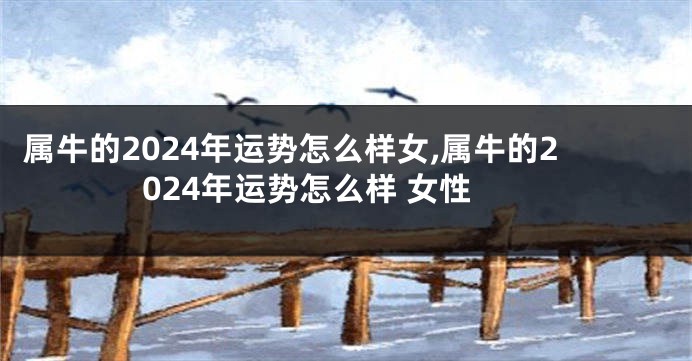 属牛的2024年运势怎么样女,属牛的2024年运势怎么样 女性