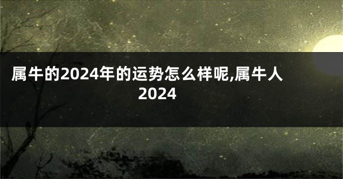 属牛的2024年的运势怎么样呢,属牛人2024