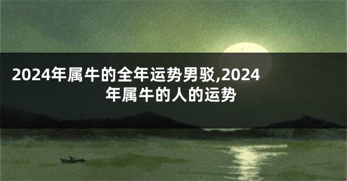 2024年属牛的全年运势男驳,2024年属牛的人的运势