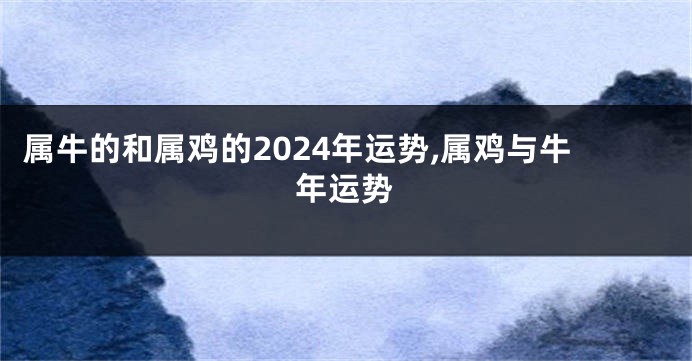 属牛的和属鸡的2024年运势,属鸡与牛年运势