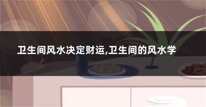 卫生间风水决定财运,卫生间的风水学