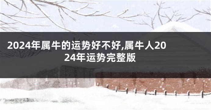 2024年属牛的运势好不好,属牛人2024年运势完整版