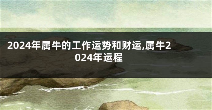 2024年属牛的工作运势和财运,属牛2024年运程