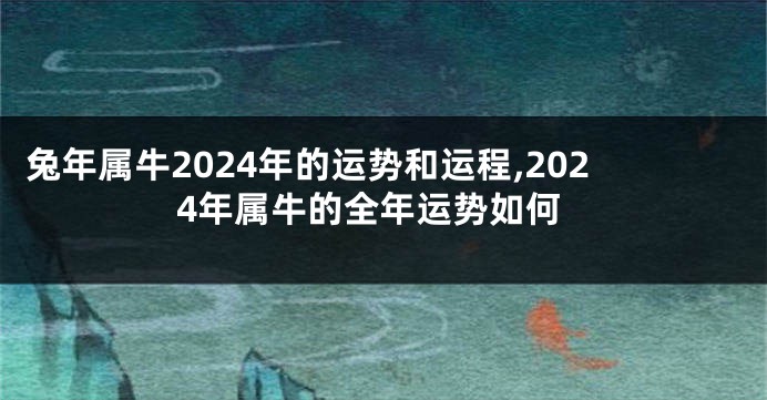 兔年属牛2024年的运势和运程,2024年属牛的全年运势如何