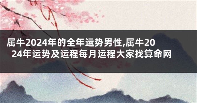 属牛2024年的全年运势男性,属牛2024年运势及运程每月运程大家找算命网