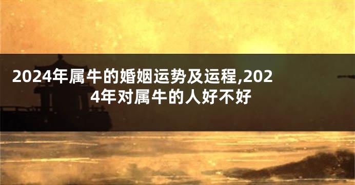 2024年属牛的婚姻运势及运程,2024年对属牛的人好不好