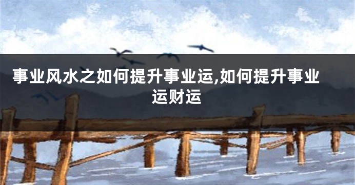 事业风水之如何提升事业运,如何提升事业运财运