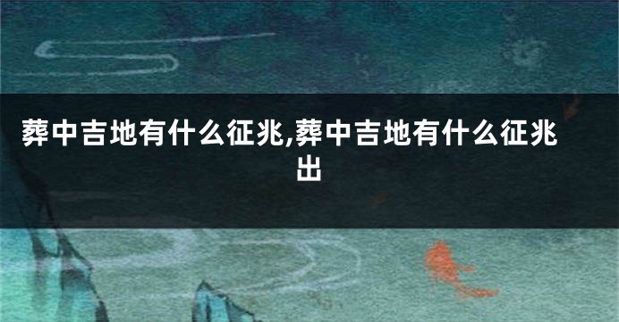 葬中吉地有什么征兆,葬中吉地有什么征兆出