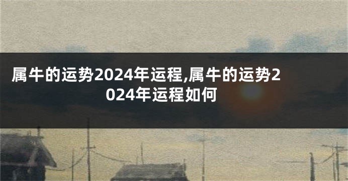 属牛的运势2024年运程,属牛的运势2024年运程如何