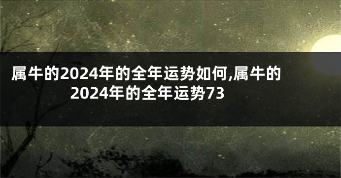 属牛的2024年的全年运势如何,属牛的2024年的全年运势73
