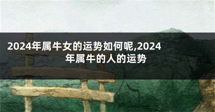 2024年属牛女的运势如何呢,2024年属牛的人的运势