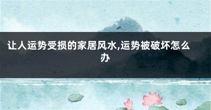 让人运势受损的家居风水,运势被破坏怎么办