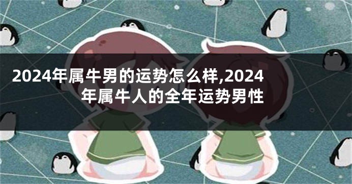 2024年属牛男的运势怎么样,2024年属牛人的全年运势男性