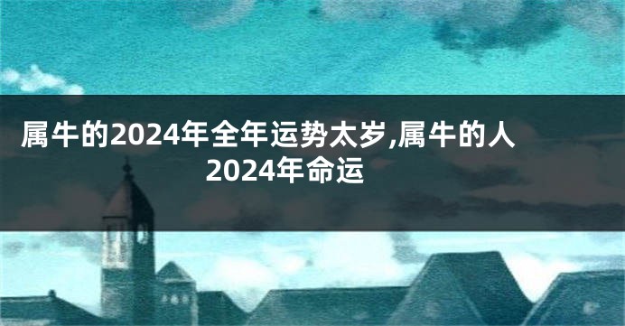 属牛的2024年全年运势太岁,属牛的人2024年命运
