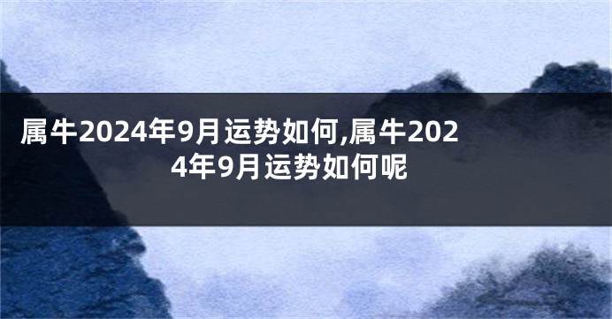 属牛2024年9月运势如何,属牛2024年9月运势如何呢