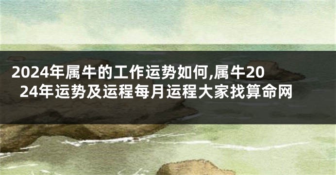 2024年属牛的工作运势如何,属牛2024年运势及运程每月运程大家找算命网