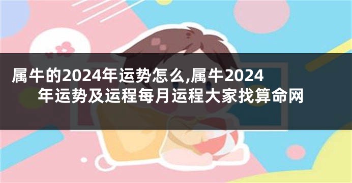 属牛的2024年运势怎么,属牛2024年运势及运程每月运程大家找算命网