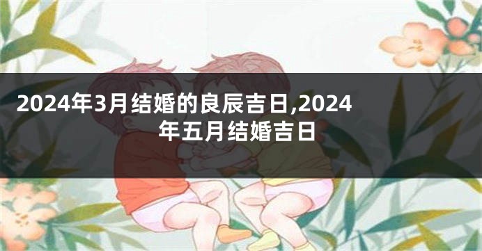 2024年3月结婚的良辰吉日,2024年五月结婚吉日