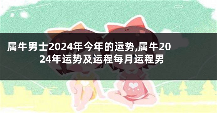 属牛男士2024年今年的运势,属牛2024年运势及运程每月运程男