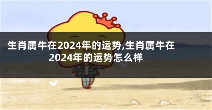生肖属牛在2024年的运势,生肖属牛在2024年的运势怎么样