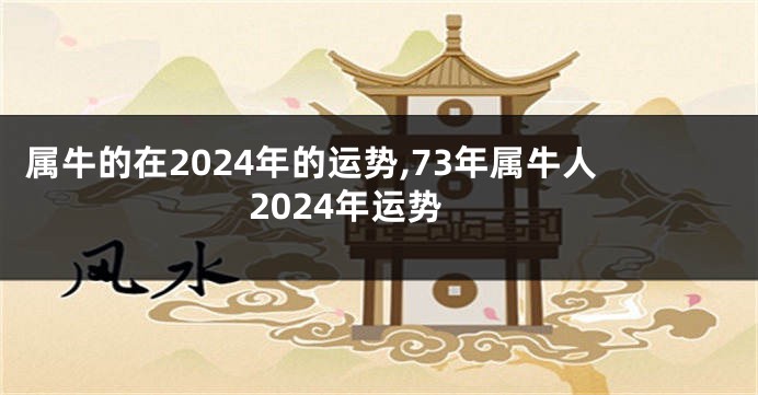 属牛的在2024年的运势,73年属牛人2024年运势