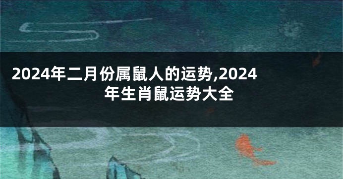 2024年二月份属鼠人的运势,2024年生肖鼠运势大全