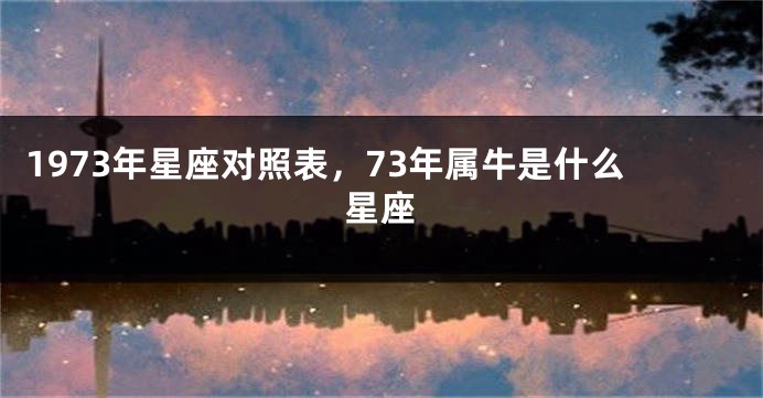1973年星座对照表，73年属牛是什么星座