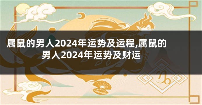属鼠的男人2024年运势及运程,属鼠的男人2024年运势及财运
