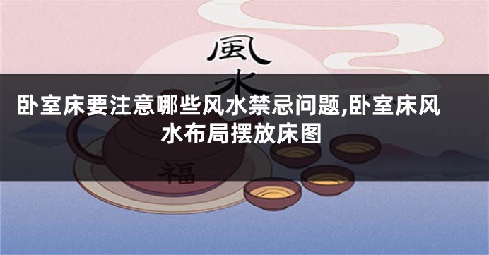 卧室床要注意哪些风水禁忌问题,卧室床风水布局摆放床图