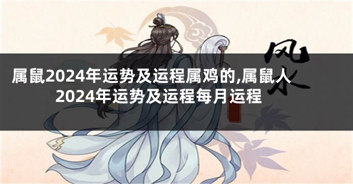 属鼠2024年运势及运程属鸡的,属鼠人2024年运势及运程每月运程