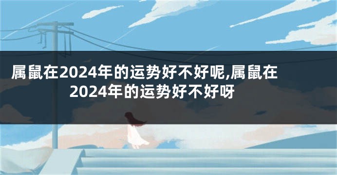 属鼠在2024年的运势好不好呢,属鼠在2024年的运势好不好呀