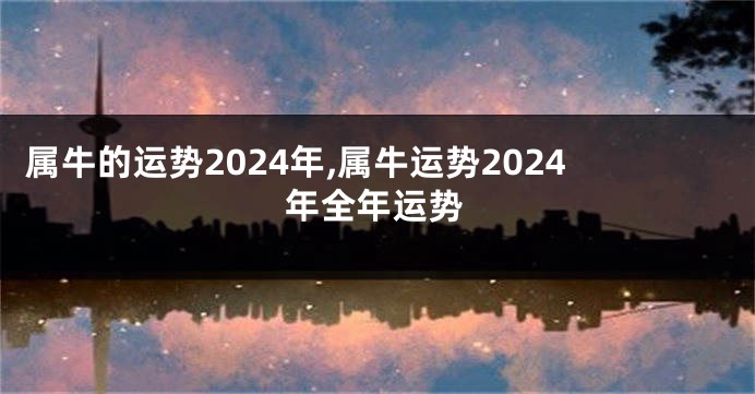 属牛的运势2024年,属牛运势2024年全年运势