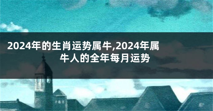 2024年的生肖运势属牛,2024年属牛人的全年每月运势