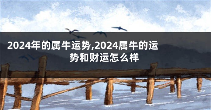2024年的属牛运势,2024属牛的运势和财运怎么样