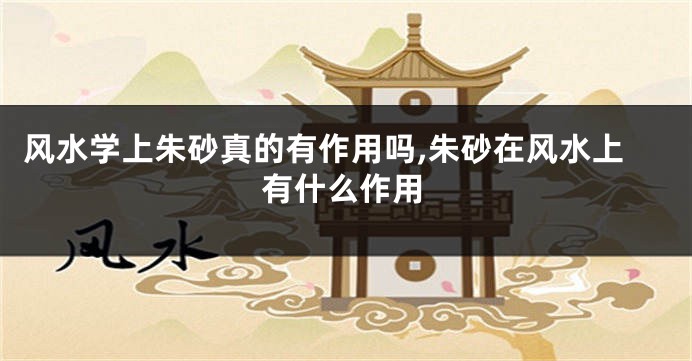 风水学上朱砂真的有作用吗,朱砂在风水上有什么作用