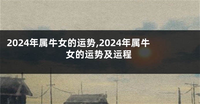 2024年属牛女的运势,2024年属牛女的运势及运程