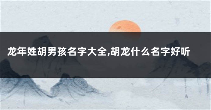 龙年姓胡男孩名字大全,胡龙什么名字好听