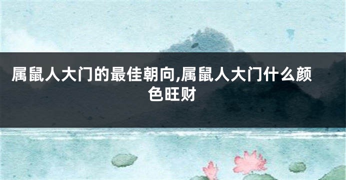 属鼠人大门的最佳朝向,属鼠人大门什么颜色旺财