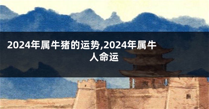 2024年属牛猪的运势,2024年属牛人命运