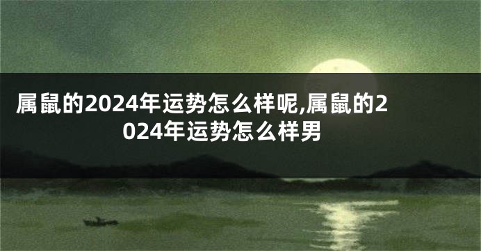 属鼠的2024年运势怎么样呢,属鼠的2024年运势怎么样男