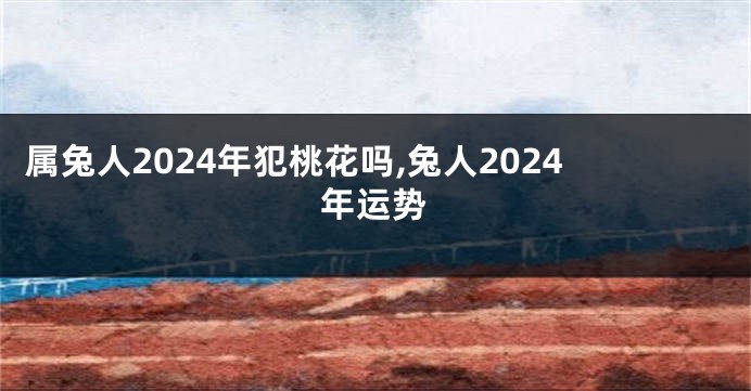 属兔人2024年犯桃花吗,兔人2024年运势