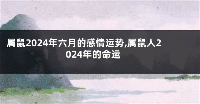 属鼠2024年六月的感情运势,属鼠人2024年的命运