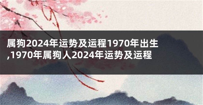 属狗2024年运势及运程1970年出生,1970年属狗人2024年运势及运程