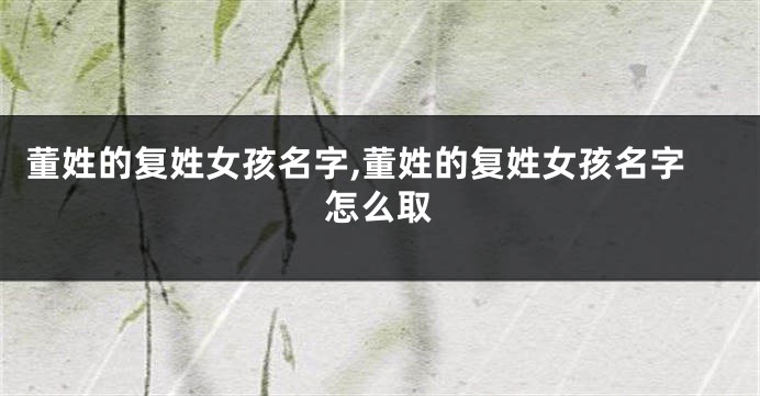 董姓的复姓女孩名字,董姓的复姓女孩名字怎么取