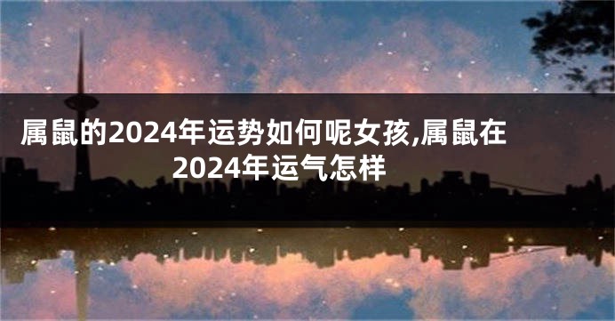 属鼠的2024年运势如何呢女孩,属鼠在2024年运气怎样