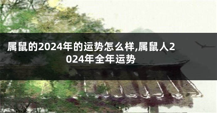 属鼠的2024年的运势怎么样,属鼠人2024年全年运势