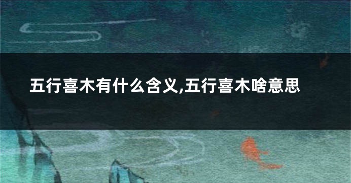 五行喜木有什么含义,五行喜木啥意思