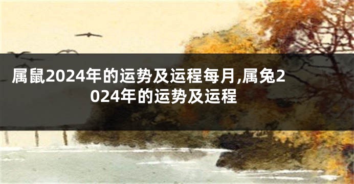属鼠2024年的运势及运程每月,属兔2024年的运势及运程