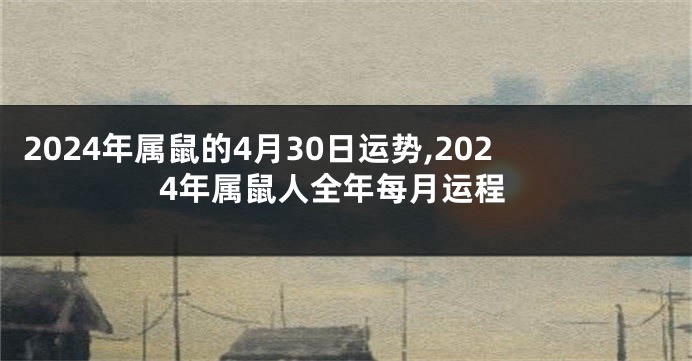 2024年属鼠的4月30日运势,2024年属鼠人全年每月运程