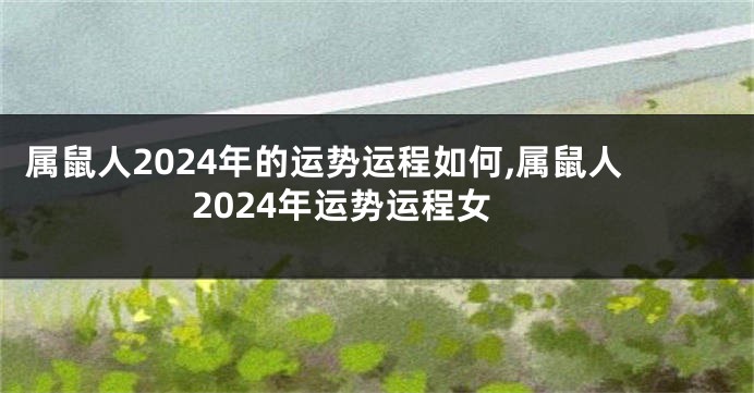 属鼠人2024年的运势运程如何,属鼠人2024年运势运程女